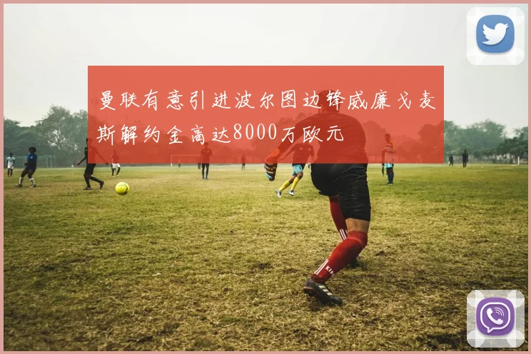 曼联有意引进波尔图边锋威廉戈麦斯解约金高达8000万欧元