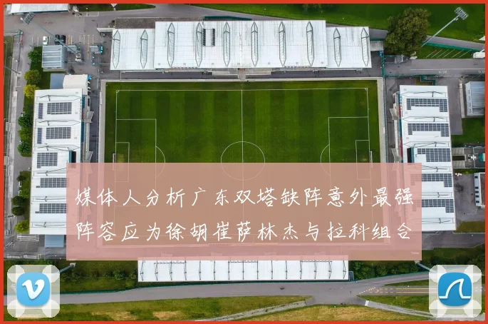 媒体人分析广东双塔缺阵意外最强阵容应为徐胡崔萨林杰与拉科组合