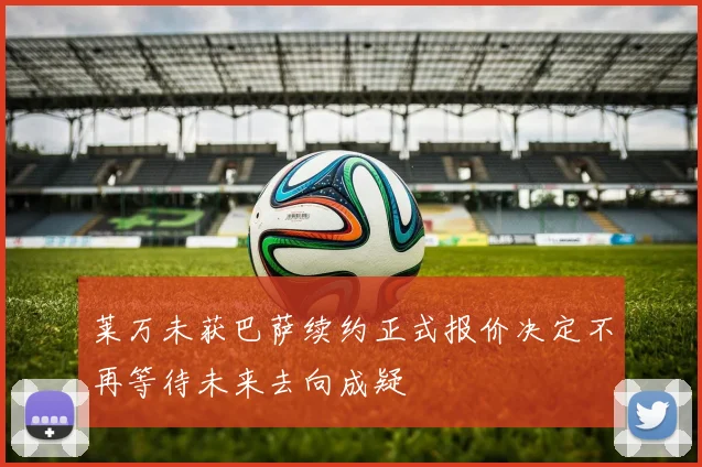 莱万未获巴萨续约正式报价决定不再等待未来去向成疑