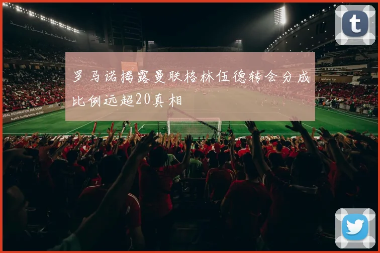 罗马诺揭露曼联格林伍德转会分成比例远超20真相