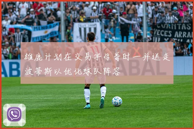 雄鹿计划在交易字母哥时一并送走波蒂斯以优化球队阵容
