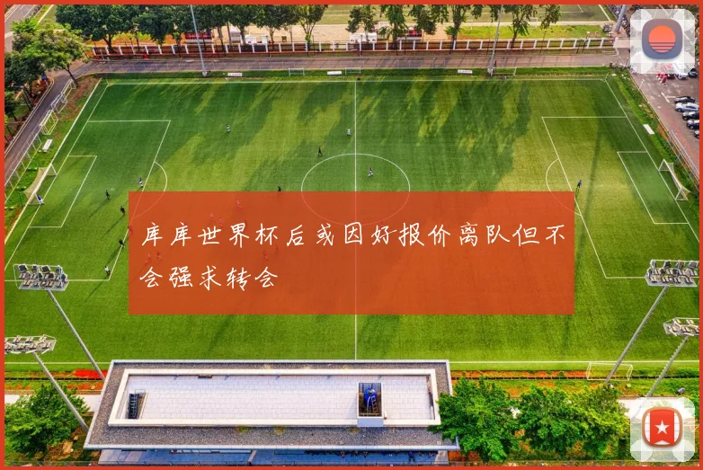 库库世界杯后或因好报价离队但不会强求转会