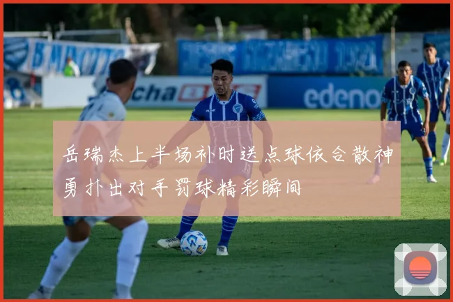 岳瑞杰上半场补时送点球依合散神勇扑出对手罚球精彩瞬间