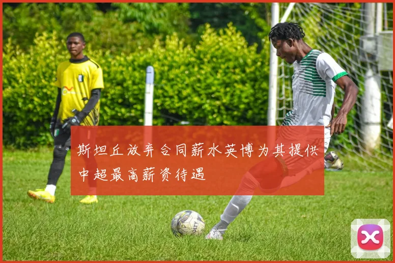 斯坦丘放弃合同薪水英博为其提供中超最高薪资待遇