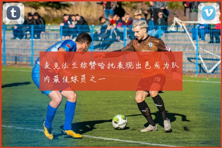 麦克法兰称赞哈托表现出色或为队内最佳球员之一