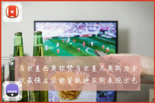马尔基西奥称赞马尔基尼奥斯为全欧最强后卫能紧跟迪亚斯表现出色