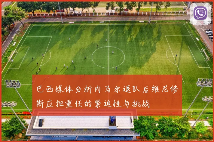 巴西媒体分析内马尔退队后维尼修斯应担重任的紧迫性与挑战