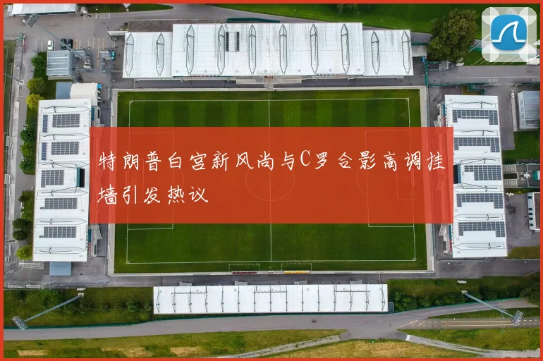 特朗普白宫新风尚与C罗合影高调挂墙引发热议