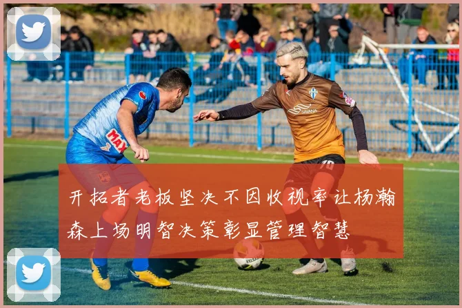 开拓者老板坚决不因收视率让杨瀚森上场明智决策彰显管理智慧