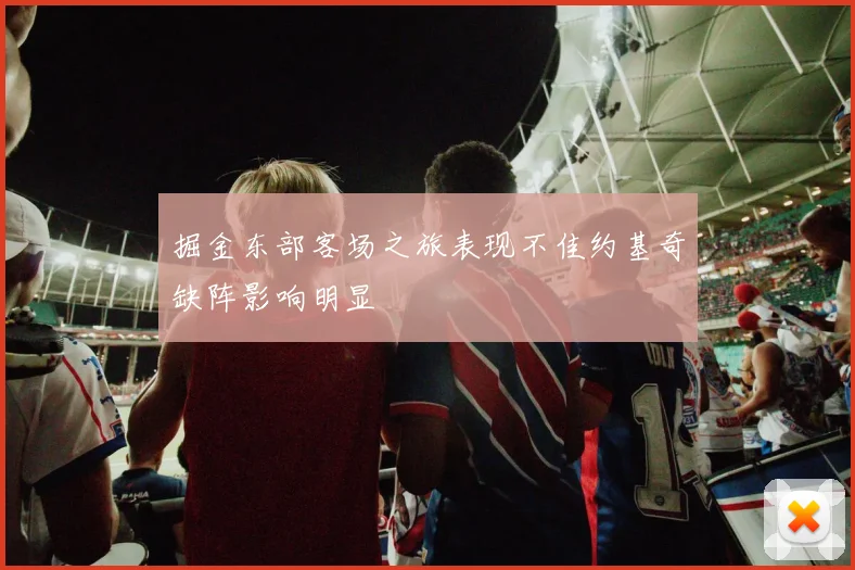 掘金东部客场之旅表现不佳约基奇缺阵影响明显