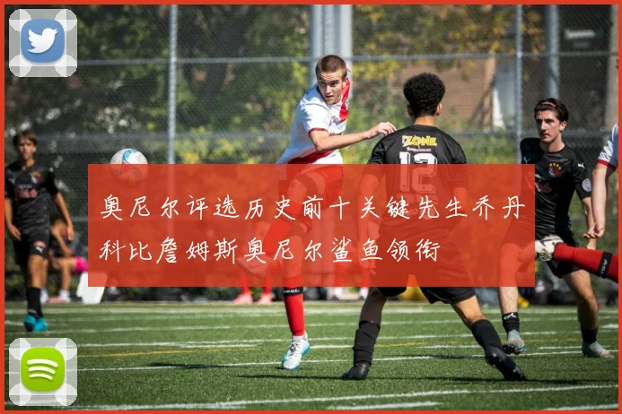奥尼尔评选历史前十关键先生乔丹科比詹姆斯奥尼尔鲨鱼领衔
