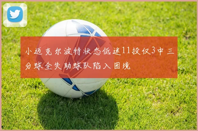 小迈克尔波特状态低迷11投仅3中三分球全失助球队陷入困境